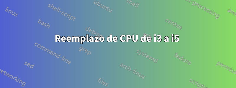 Reemplazo de CPU de i3 a i5