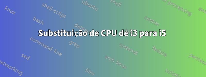 Substituição de CPU de i3 para i5