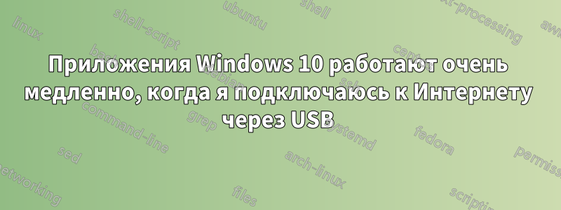 Приложения Windows 10 работают очень медленно, когда я подключаюсь к Интернету через USB