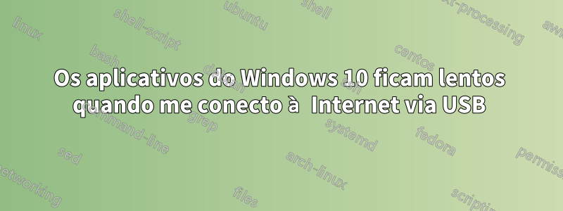 Os aplicativos do Windows 10 ficam lentos quando me conecto à Internet via USB