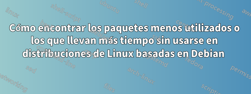 Cómo encontrar los paquetes menos utilizados o los que llevan más tiempo sin usarse en distribuciones de Linux basadas en Debian 