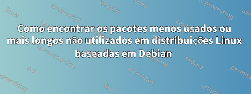 Como encontrar os pacotes menos usados ​​ou mais longos não utilizados em distribuições Linux baseadas em Debian 