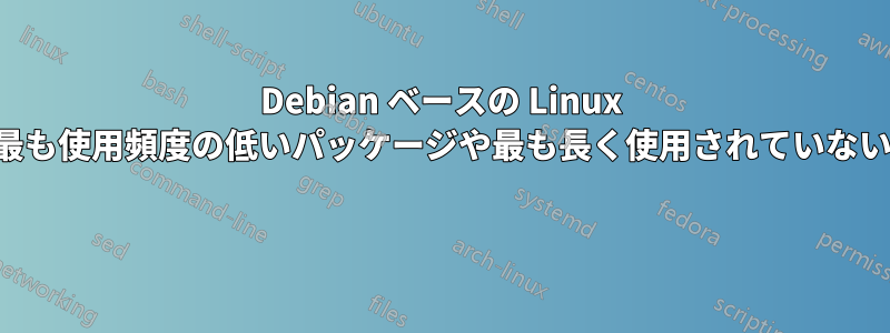 Debian ベースの Linux ディストリビューションで最も使用頻度の低いパッケージや最も長く使用されていないパッケージを見つける方法 