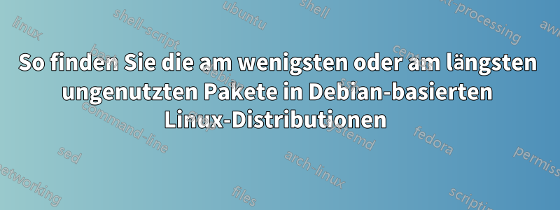 So finden Sie die am wenigsten oder am längsten ungenutzten Pakete in Debian-basierten Linux-Distributionen 