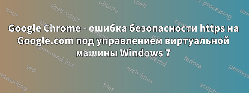 Google Chrome - ошибка безопасности https на Google.com под управлением виртуальной машины Windows 7