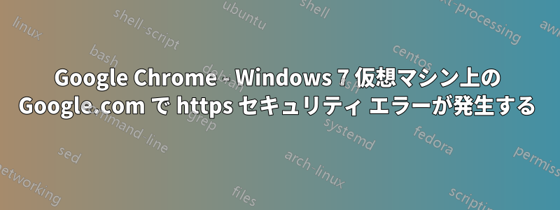 Google Chrome - Windows 7 仮想マシン上の Google.com で https セキュリティ エラーが発生する