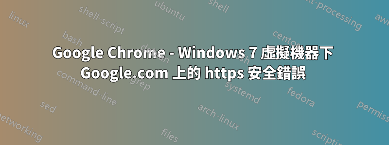 Google Chrome - Windows 7 虛擬機器下 Google.com 上的 https 安全錯誤