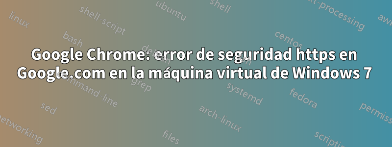 Google Chrome: error de seguridad https en Google.com en la máquina virtual de Windows 7