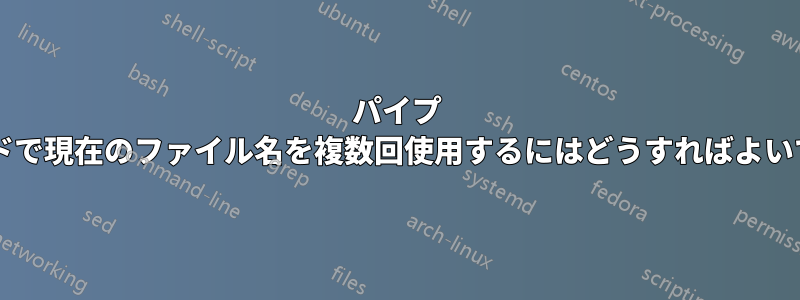 パイプ コマンドで現在のファイル名を複数回使用するにはどうすればよいですか?