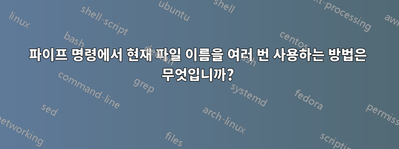 파이프 명령에서 현재 파일 이름을 여러 번 사용하는 방법은 무엇입니까?