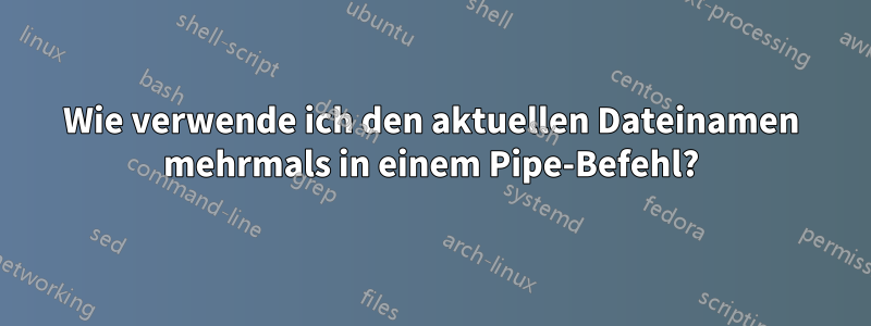 Wie verwende ich den aktuellen Dateinamen mehrmals in einem Pipe-Befehl?