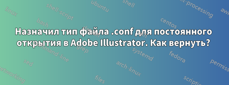 Назначил тип файла .conf для постоянного открытия в Adobe Illustrator. Как вернуть?