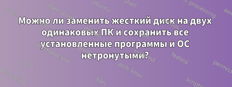 Можно ли заменить жесткий диск на двух одинаковых ПК и сохранить все установленные программы и ОС нетронутыми?