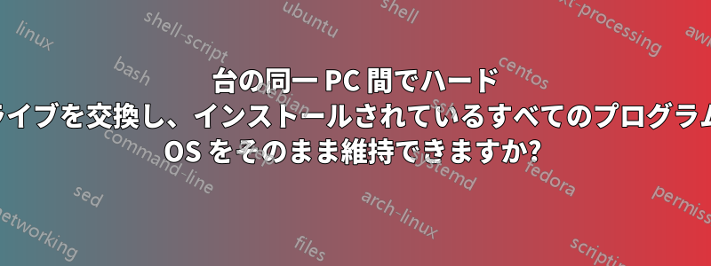 2 台の同一 PC 間でハード ドライブを交換し、インストールされているすべてのプログラムと OS をそのまま維持できますか?