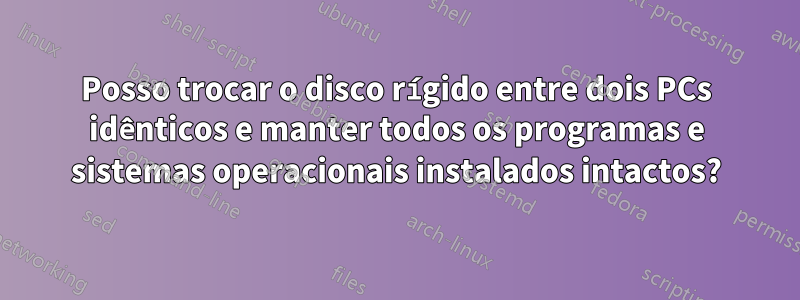 Posso trocar o disco rígido entre dois PCs idênticos e manter todos os programas e sistemas operacionais instalados intactos?