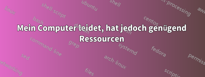 Mein Computer leidet, hat jedoch genügend Ressourcen