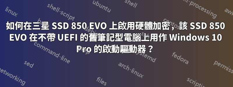 如何在三星 SSD 850 EVO 上啟用硬體加密，該 SSD 850 EVO 在不帶 UEFI 的舊筆記型電腦上用作 Windows 10 Pro 的啟動驅動器？