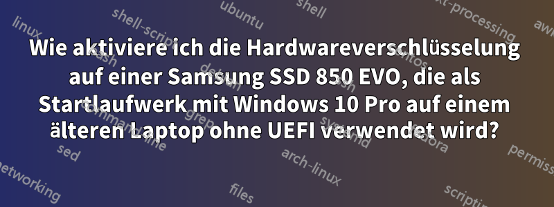 Wie aktiviere ich die Hardwareverschlüsselung auf einer Samsung SSD 850 EVO, die als Startlaufwerk mit Windows 10 Pro auf einem älteren Laptop ohne UEFI verwendet wird?