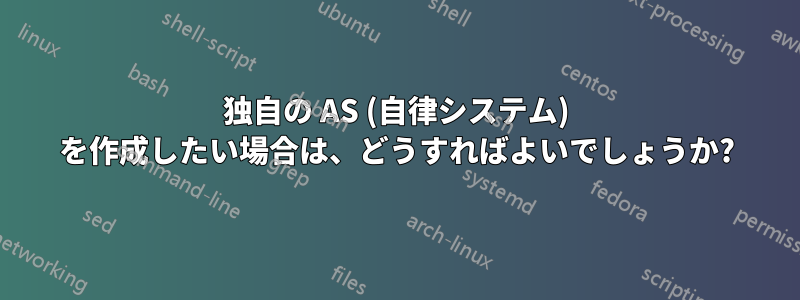 独自の AS (自律システム) を作成したい場合は、どうすればよいでしょうか?