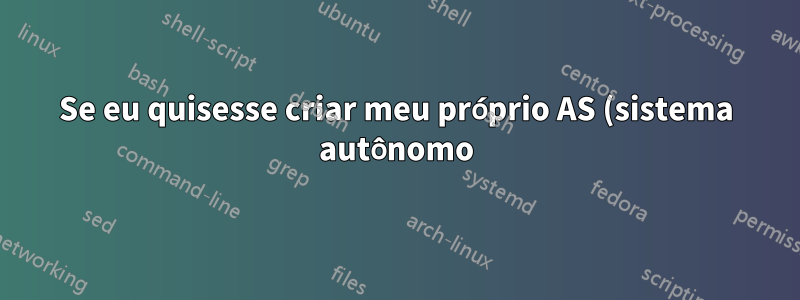 Se eu quisesse criar meu próprio AS (sistema autônomo), como faria isso?