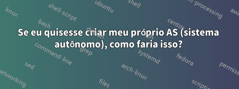 Se eu quisesse criar meu próprio AS (sistema autônomo), como faria isso?