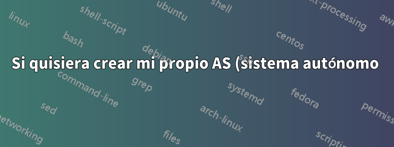Si quisiera crear mi propio AS (sistema autónomo), ¿cómo lo haría?