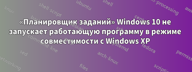 «Планировщик заданий» Windows 10 не запускает работающую программу в режиме совместимости с Windows XP