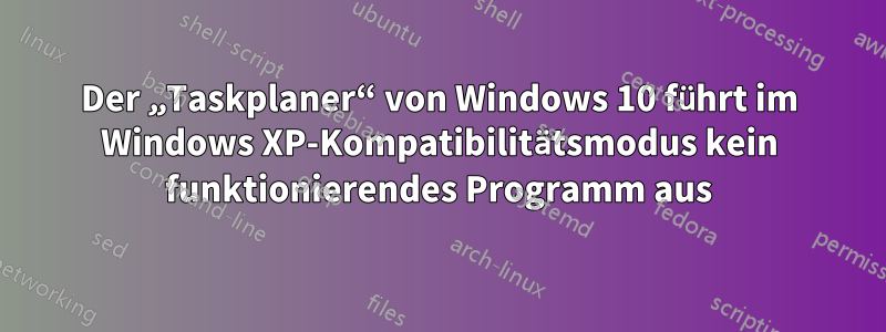 Der „Taskplaner“ von Windows 10 führt im Windows XP-Kompatibilitätsmodus kein funktionierendes Programm aus