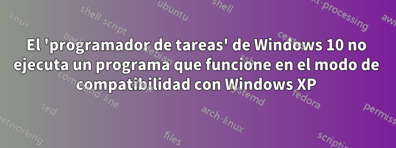 El 'programador de tareas' de Windows 10 no ejecuta un programa que funcione en el modo de compatibilidad con Windows XP