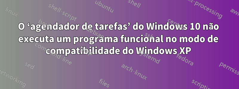 O ‘agendador de tarefas’ do Windows 10 não executa um programa funcional no modo de compatibilidade do Windows XP