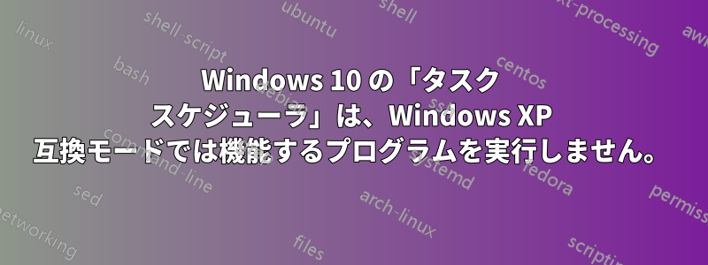 Windows 10 の「タスク スケジューラ」は、Windows XP 互換モードでは機能するプログラムを実行しません。