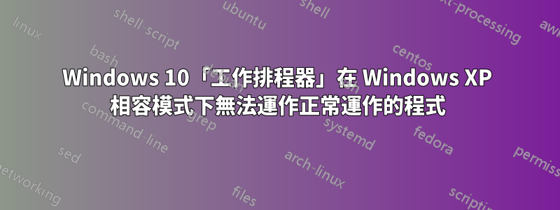 Windows 10「工作排程器」在 Windows XP 相容模式下無法運作正常運作的程式