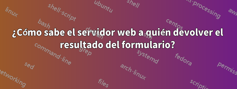 ¿Cómo sabe el servidor web a quién devolver el resultado del formulario?