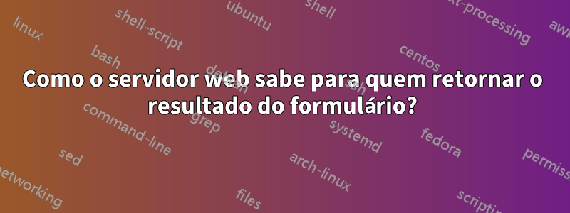 Como o servidor web sabe para quem retornar o resultado do formulário?