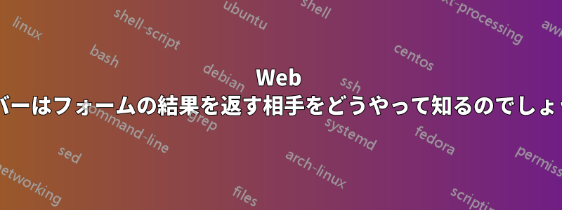 Web サーバーはフォームの結果を返す相手をどうやって知るのでしょうか?