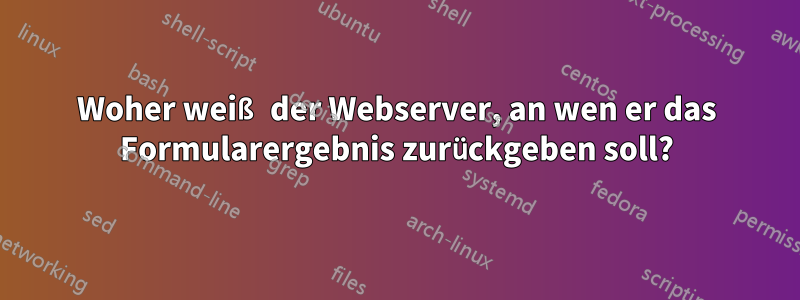 Woher weiß der Webserver, an wen er das Formularergebnis zurückgeben soll?