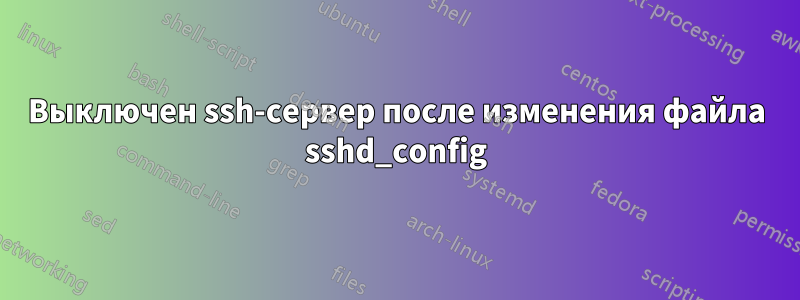 Выключен ssh-сервер после изменения файла sshd_config