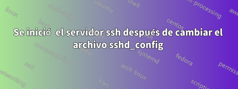 Se inició el servidor ssh después de cambiar el archivo sshd_config