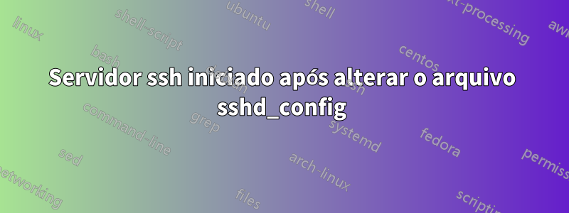 Servidor ssh iniciado após alterar o arquivo sshd_config