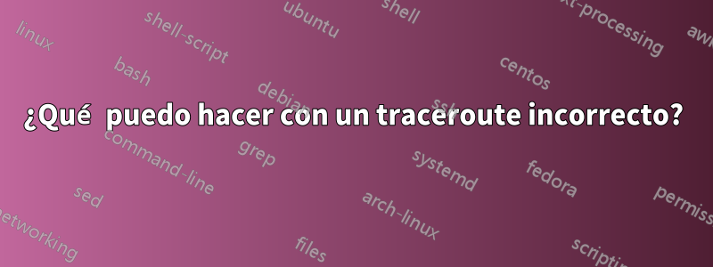 ¿Qué puedo hacer con un traceroute incorrecto?