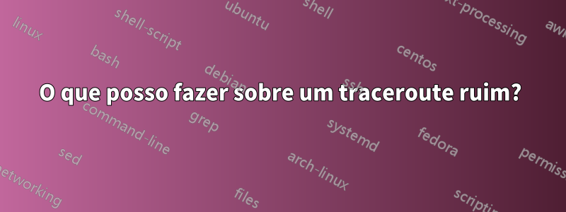 O que posso fazer sobre um traceroute ruim?