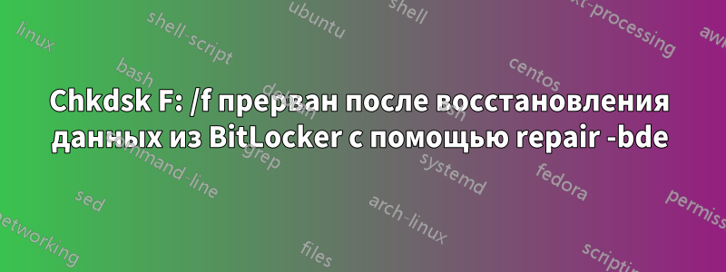 Chkdsk F: /f прерван после восстановления данных из BitLocker с помощью repair -bde