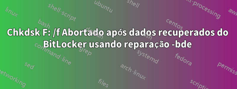 Chkdsk F: /f Abortado após dados recuperados do BitLocker usando reparação -bde