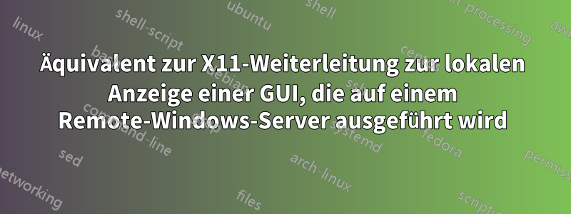 Äquivalent zur X11-Weiterleitung zur lokalen Anzeige einer GUI, die auf einem Remote-Windows-Server ausgeführt wird