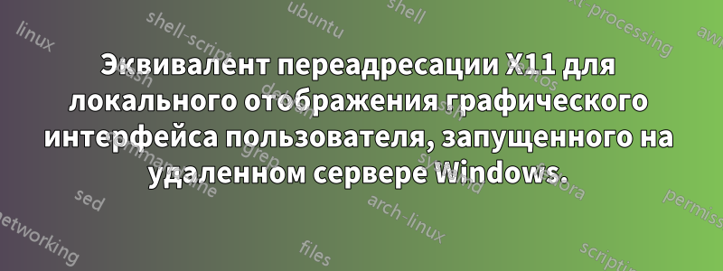 Эквивалент переадресации X11 для локального отображения графического интерфейса пользователя, запущенного на удаленном сервере Windows.