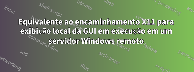 Equivalente ao encaminhamento X11 para exibição local da GUI em execução em um servidor Windows remoto