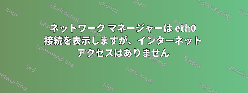 ネットワーク マネージャーは eth0 接続を表示しますが、インターネット アクセスはありません