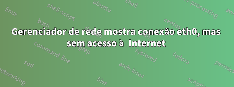 Gerenciador de rede mostra conexão eth0, mas sem acesso à Internet