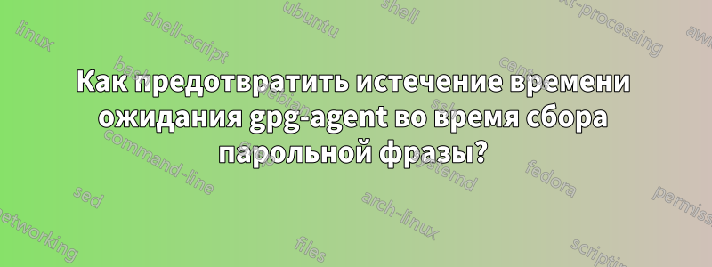 Как предотвратить истечение времени ожидания gpg-agent во время сбора парольной фразы?