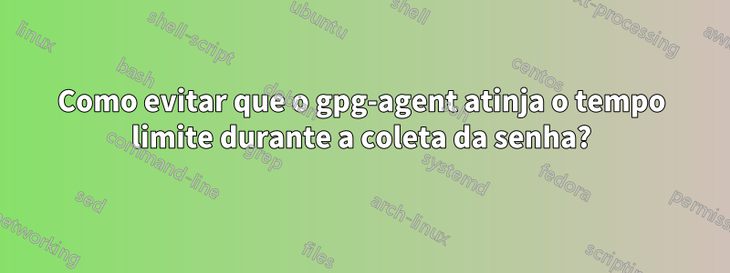 Como evitar que o gpg-agent atinja o tempo limite durante a coleta da senha?